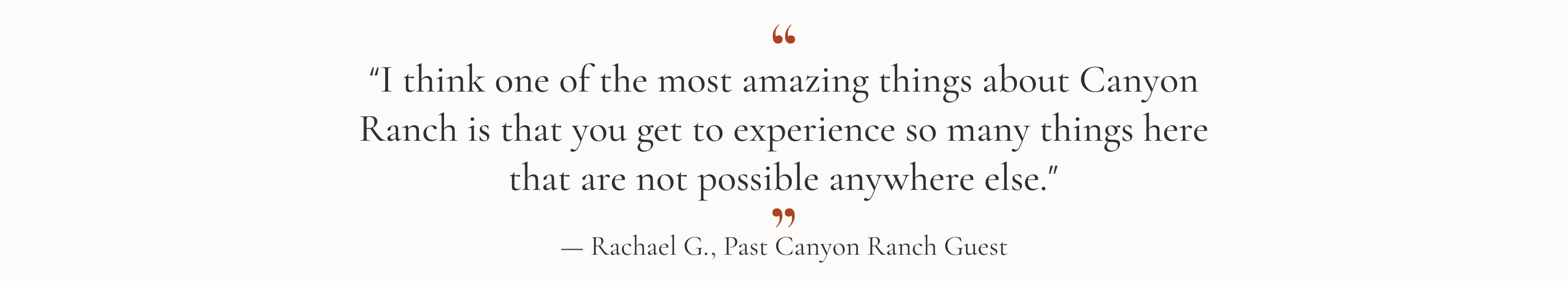 “I think one of the most amazing things about Canyon Ranch is that you get to experience so many things here that are not possible anywhere else.”